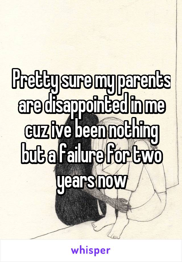 Pretty sure my parents are disappointed in me cuz ive been nothing but a failure for two years now