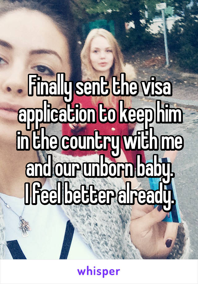 Finally sent the visa application to keep him in the country with me and our unborn baby.
I feel better already.