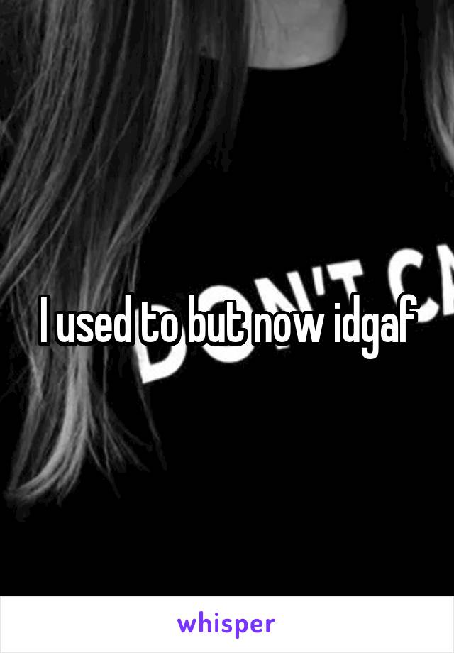I used to but now idgaf