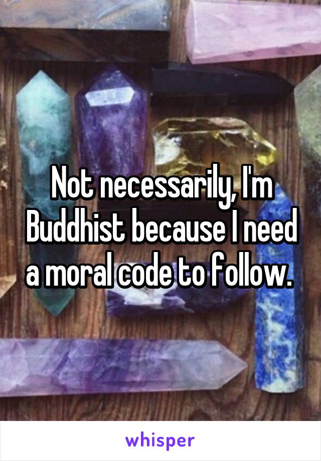 Not necessarily, I'm Buddhist because I need a moral code to follow. 