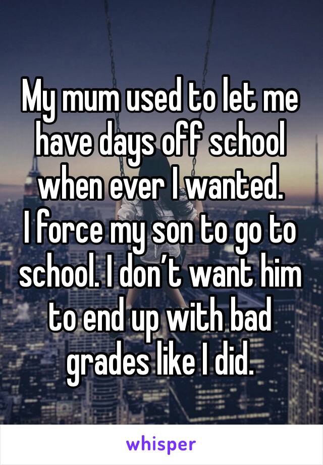 My mum used to let me have days off school when ever I wanted.
I force my son to go to school. I don’t want him to end up with bad grades like I did. 