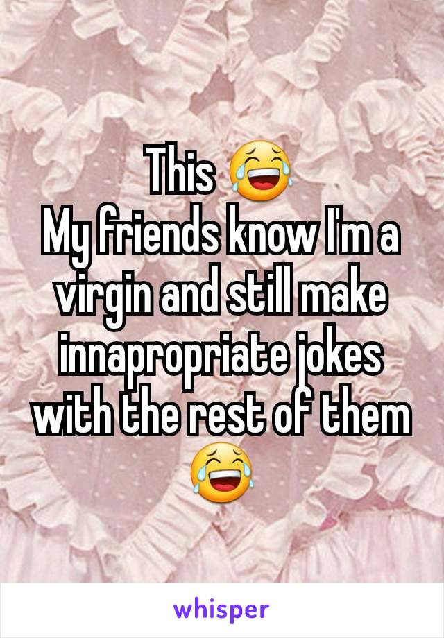 This 😂
My friends know I'm a virgin and still make innapropriate jokes with the rest of them 😂