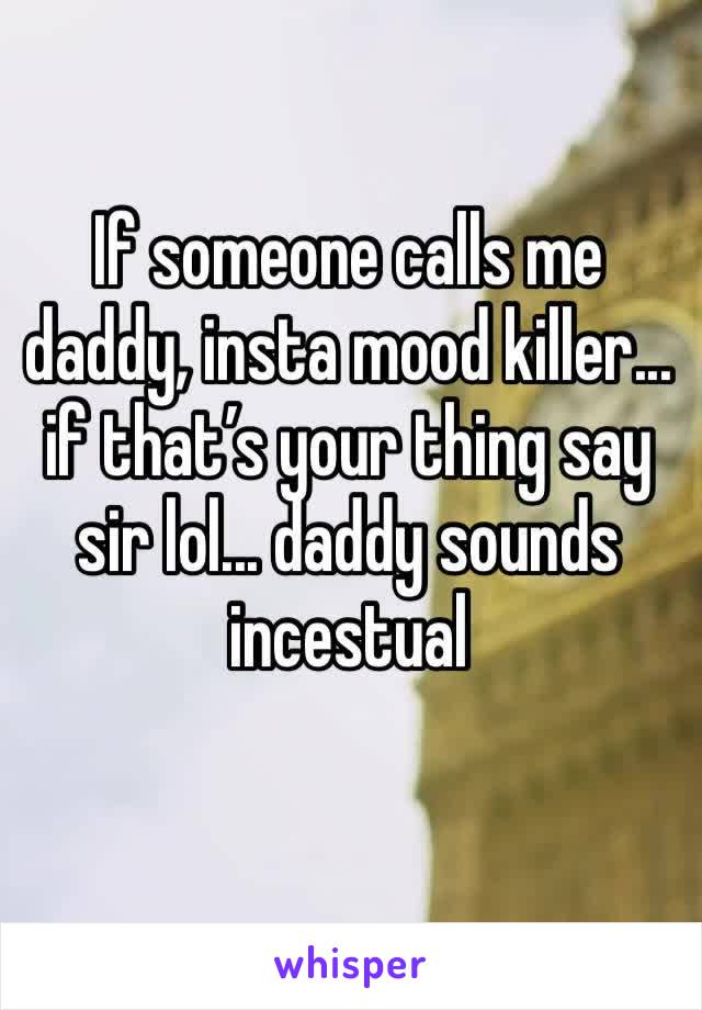 If someone calls me daddy, insta mood killer... if that’s your thing say sir lol... daddy sounds incestual 
