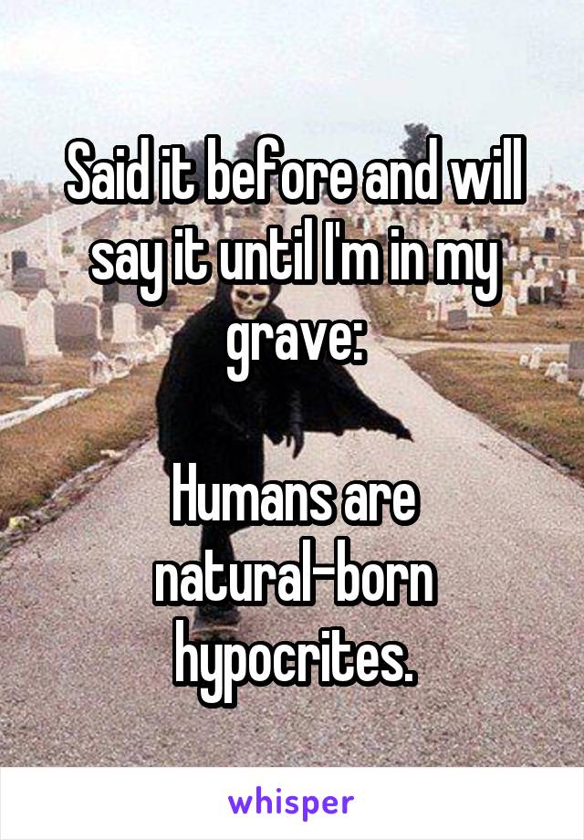 Said it before and will say it until I'm in my grave:

Humans are natural-born hypocrites.
