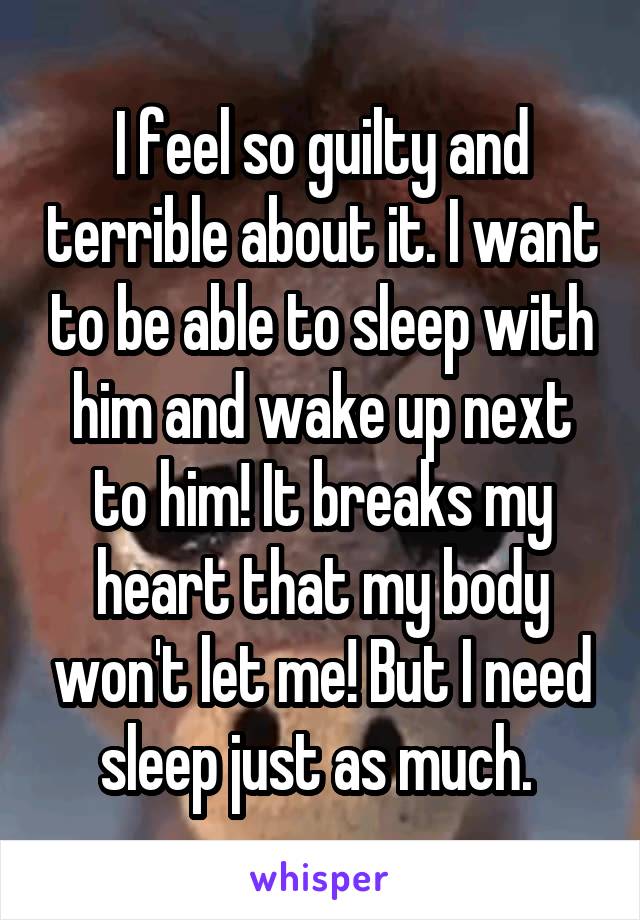 I feel so guilty and terrible about it. I want to be able to sleep with him and wake up next to him! It breaks my heart that my body won't let me! But I need sleep just as much. 