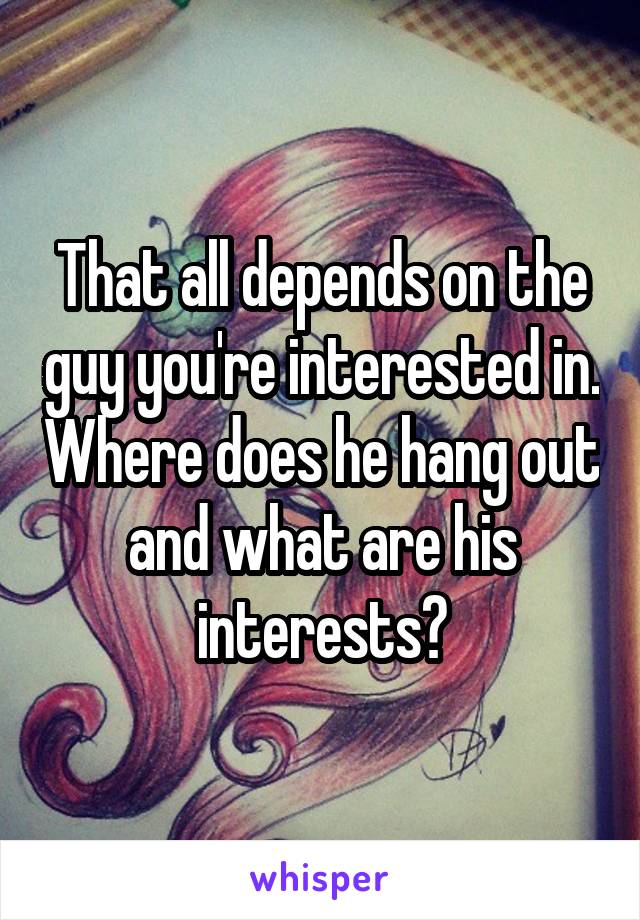 That all depends on the guy you're interested in. Where does he hang out and what are his interests?