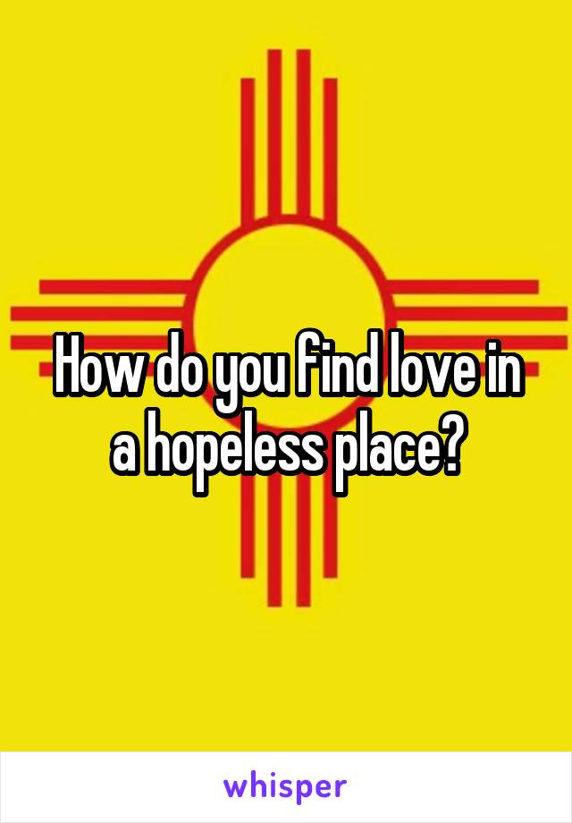 How do you find love in a hopeless place?