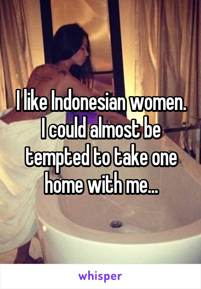 I like Indonesian women. I could almost be tempted to take one home with me...