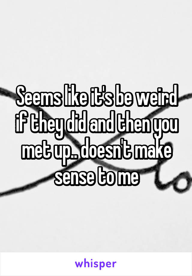 Seems like it's be weird if they did and then you met up.. doesn't make sense to me