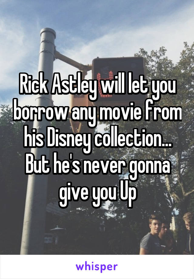 Rick Astley will let you borrow any movie from his Disney collection...
But he's never gonna give you Up