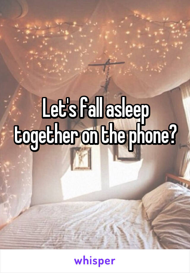 Let's fall asleep together on the phone? 