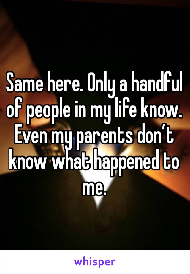 Same here. Only a handful of people in my life know. Even my parents don’t know what happened to me. 