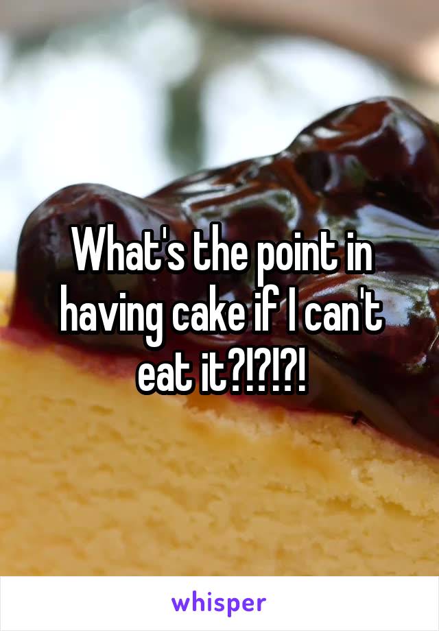 What's the point in having cake if I can't eat it?!?!?!