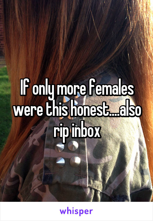 If only more females were this honest....also rip inbox