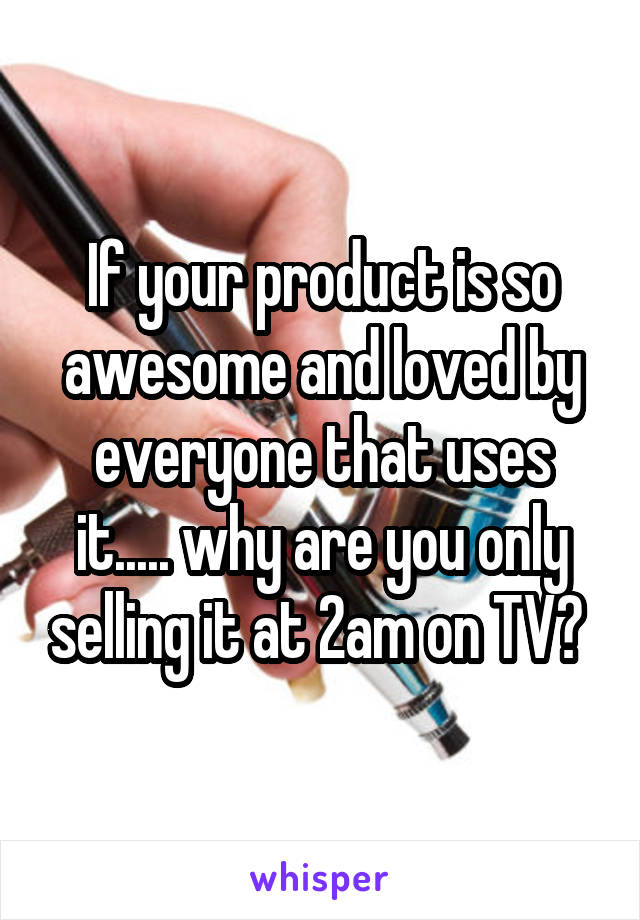 If your product is so awesome and loved by everyone that uses it..... why are you only selling it at 2am on TV? 