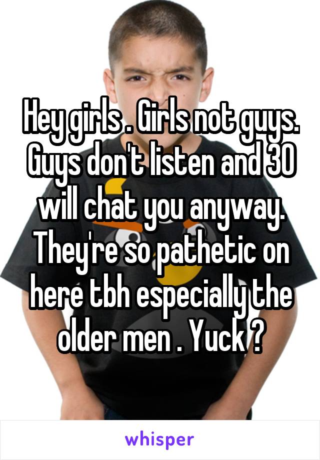 Hey girls . Girls not guys. Guys don't listen and 30 will chat you anyway. They're so pathetic on here tbh especially the older men . Yuck 😌