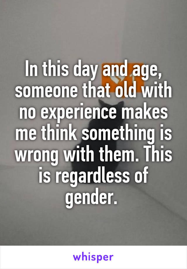 In this day and age, someone that old with no experience makes me think something is wrong with them. This is regardless of gender. 