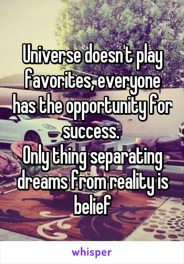 Universe doesn't play favorites, everyone has the opportunity for success. 
Only thing separating dreams from reality is belief