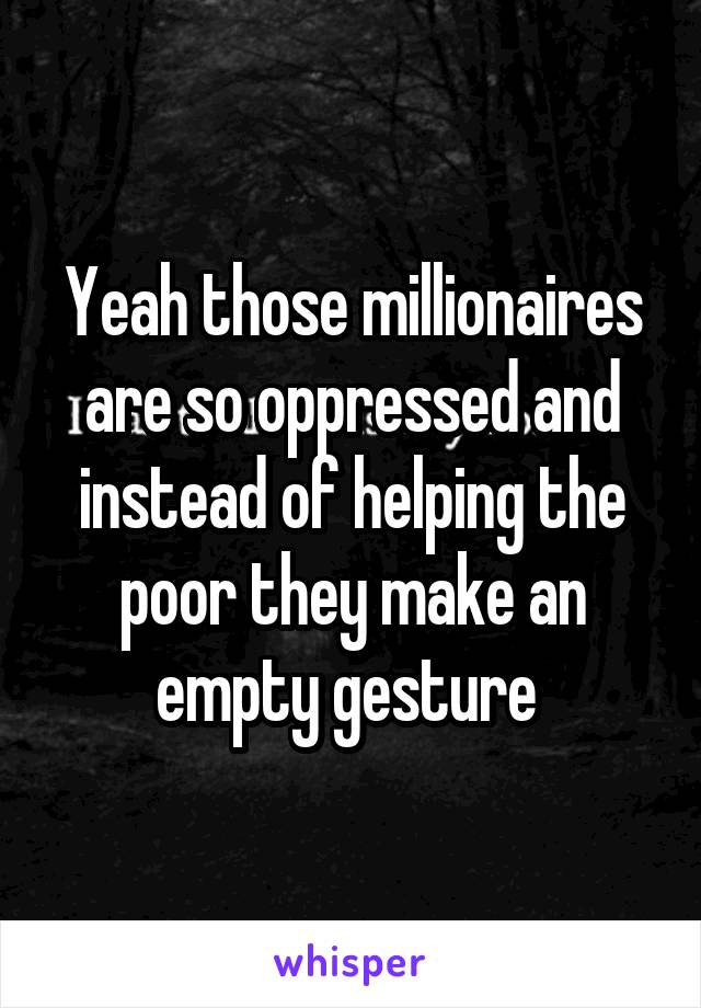 Yeah those millionaires are so oppressed and instead of helping the poor they make an empty gesture 