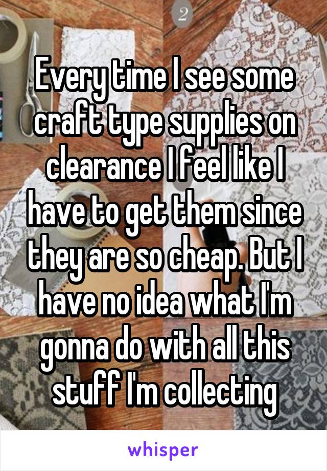 Every time I see some craft type supplies on clearance I feel like I have to get them since they are so cheap. But I have no idea what I'm gonna do with all this stuff I'm collecting
