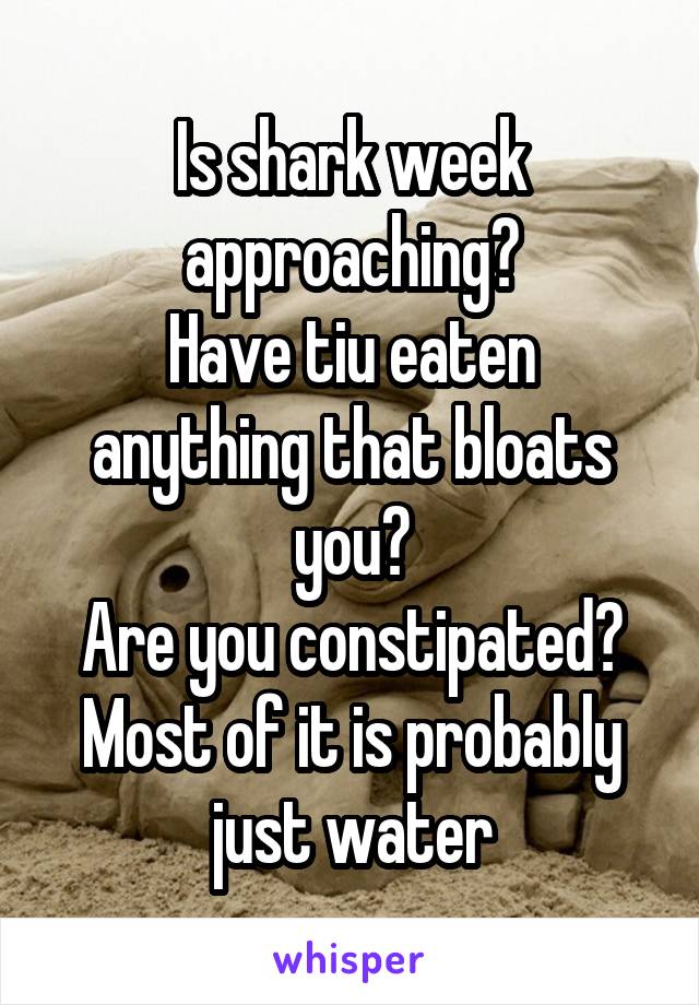 Is shark week approaching?
Have tiu eaten anything that bloats you?
Are you constipated?
Most of it is probably just water