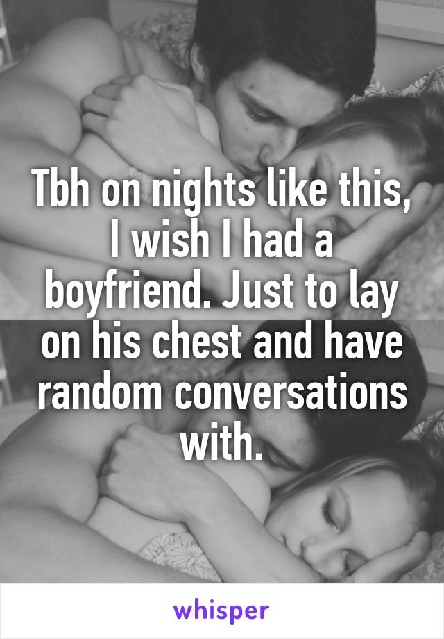Tbh on nights like this, I wish I had a boyfriend. Just to lay on his chest and have random conversations with.