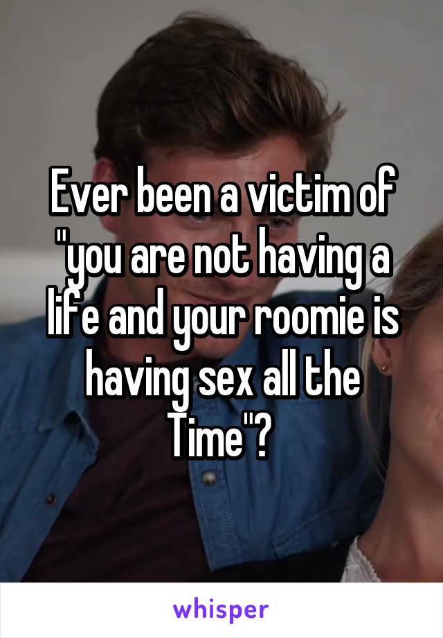 Ever been a victim of
"you are not having a life and your roomie is having sex all the Time"? 