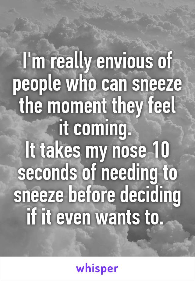 I'm really envious of people who can sneeze the moment they feel it coming. 
It takes my nose 10 seconds of needing to sneeze before deciding if it even wants to. 