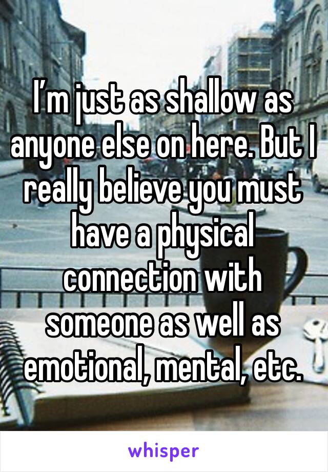 I’m just as shallow as anyone else on here. But I really believe you must have a physical connection with someone as well as emotional, mental, etc.