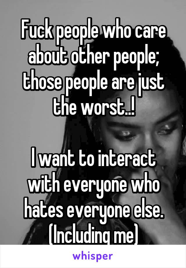 Fuck people who care about other people; those people are just the worst..!

I want to interact with everyone who hates everyone else.
(Including me)