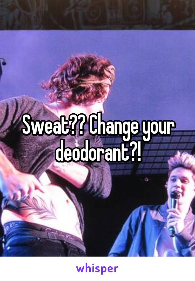 Sweat?? Change your deodorant?!