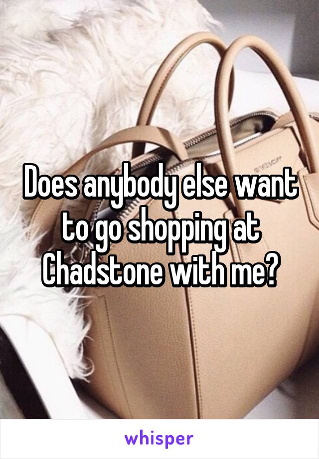 Does anybody else want to go shopping at Chadstone with me?