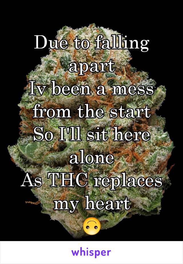 Due to falling apart
Iv been a mess from the start
So I'll sit here alone
As THC replaces my heart
🙃