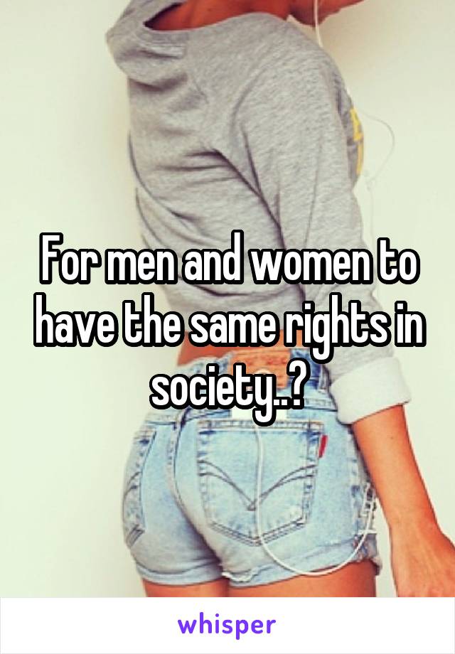 For men and women to have the same rights in society..?