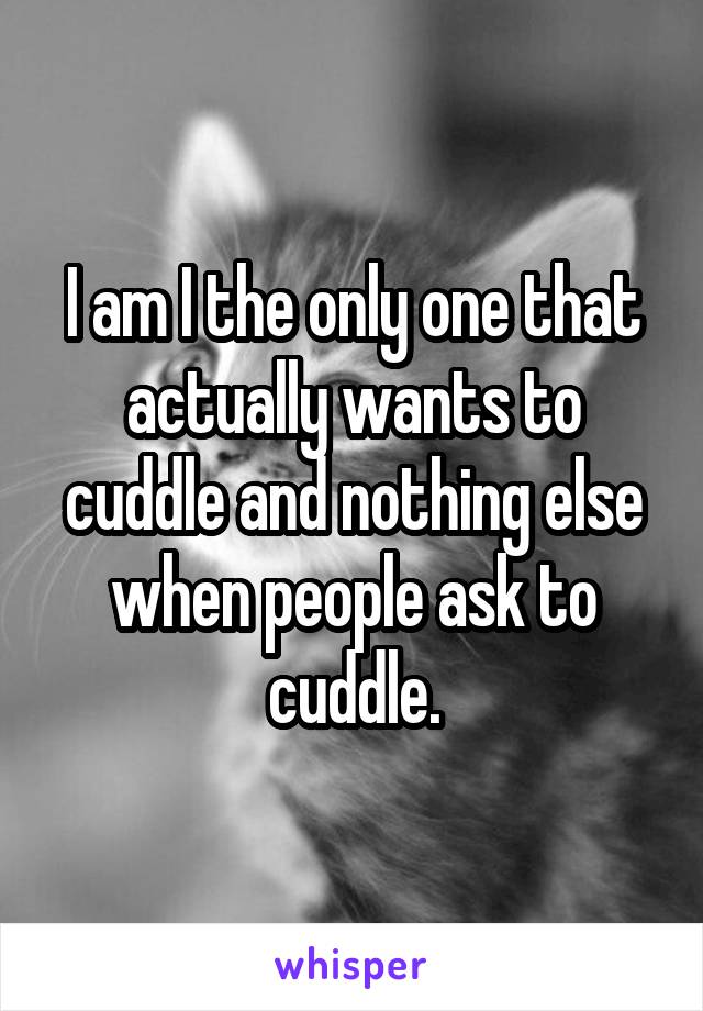 I am I the only one that actually wants to cuddle and nothing else when people ask to cuddle.