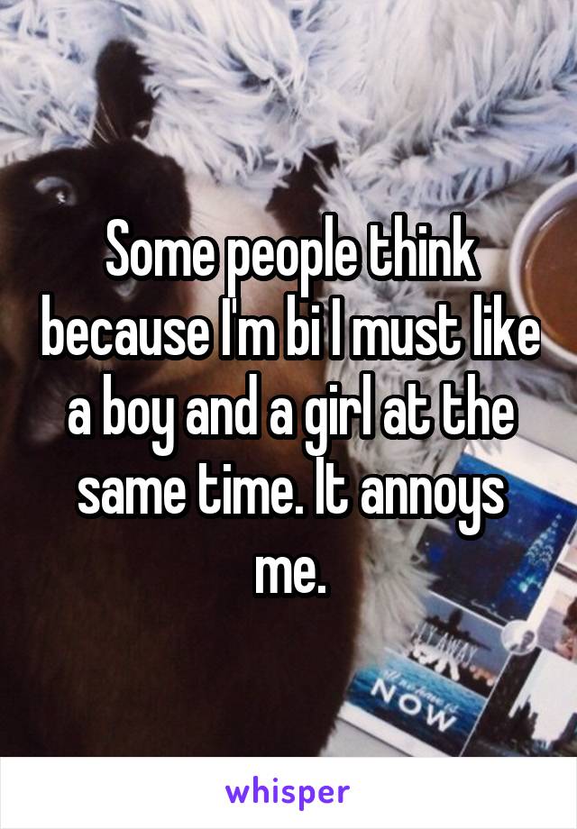 Some people think because I'm bi I must like a boy and a girl at the same time. It annoys me.