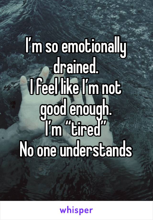 I’m so emotionally drained.
I feel like I’m not good enough.
I’m “tired”
No one understands
