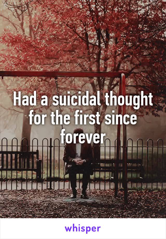 Had a suicidal thought for the first since forever