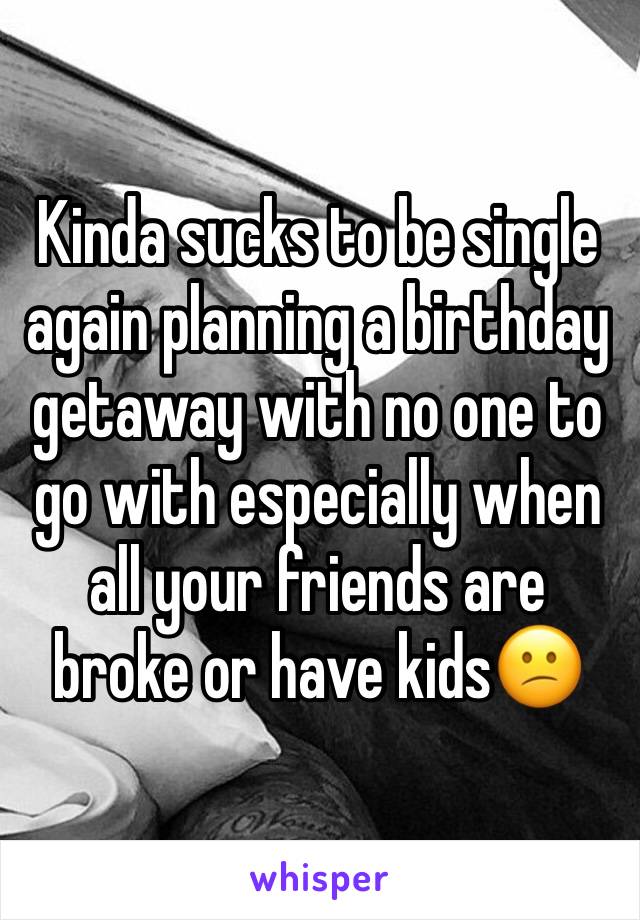 Kinda sucks to be single again planning a birthday getaway with no one to go with especially when all your friends are broke or have kids😕