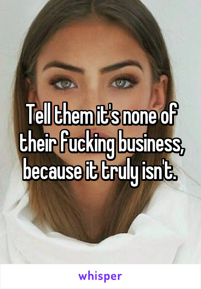 Tell them it's none of their fucking business, because it truly isn't. 