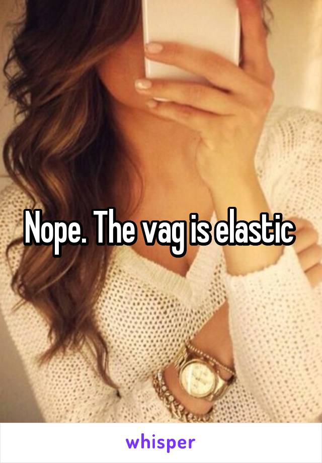 Nope. The vag is elastic 