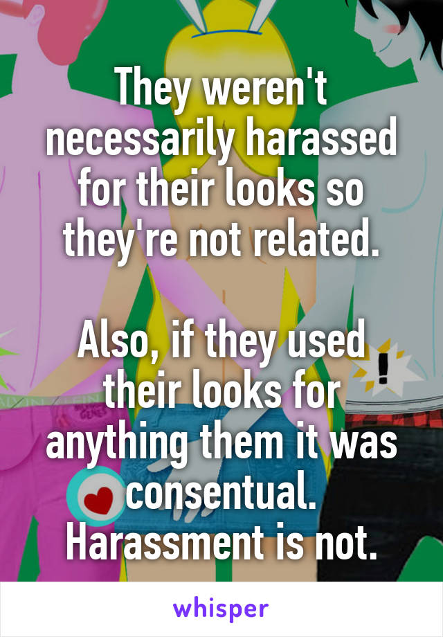 They weren't necessarily harassed for their looks so they're not related.

Also, if they used their looks for anything them it was consentual. Harassment is not.