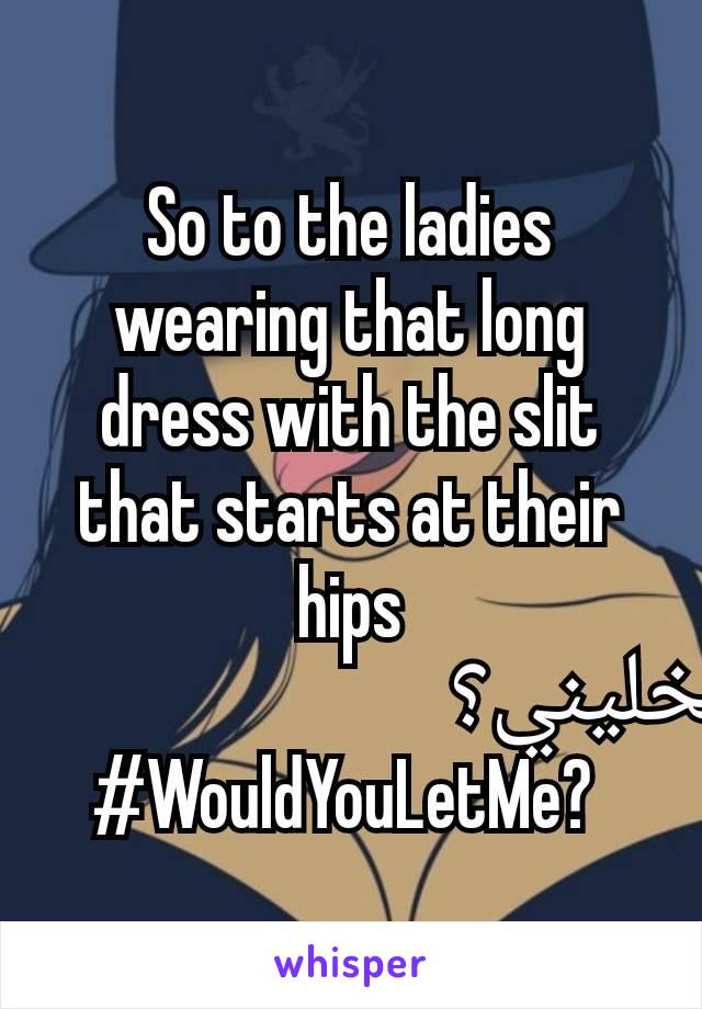 So to the ladies wearing that long dress with the slit that starts at their hips
#تخليني؟
#WouldYouLetMe? 