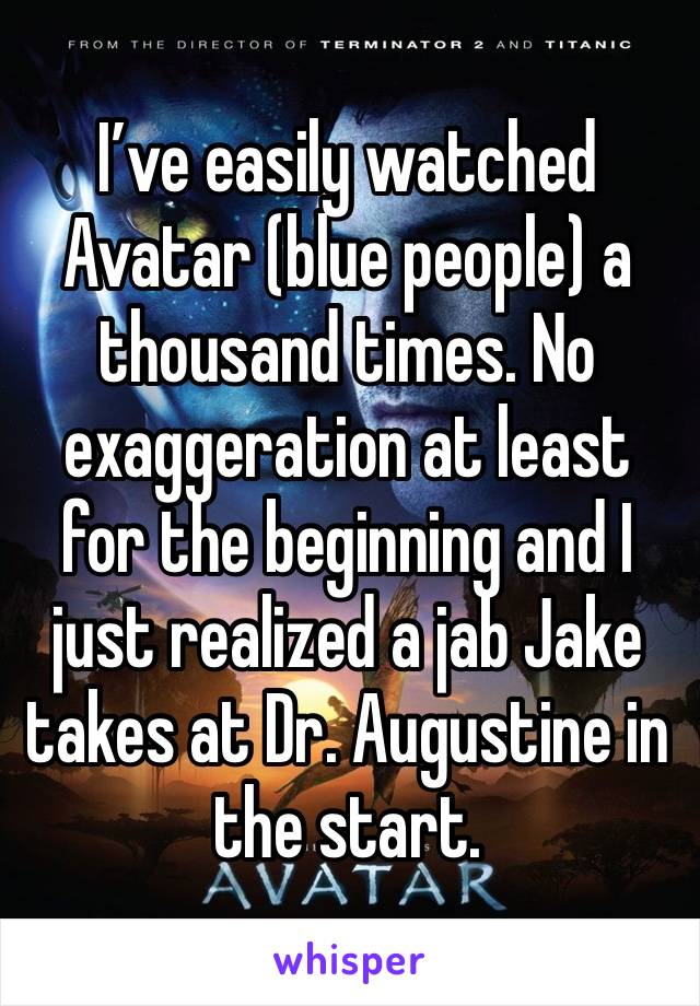 I’ve easily watched Avatar (blue people) a thousand times. No exaggeration at least for the beginning and I just realized a jab Jake takes at Dr. Augustine in the start.