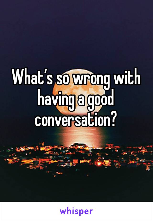 What’s so wrong with having a good conversation?
