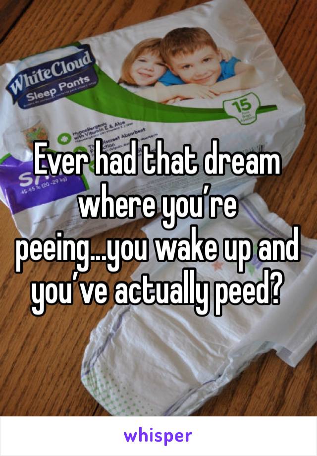 Ever had that dream where you’re peeing...you wake up and you’ve actually peed?