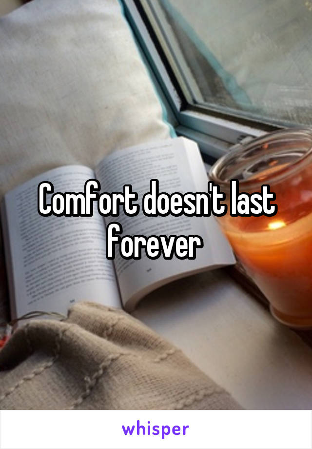 Comfort doesn't last forever 
