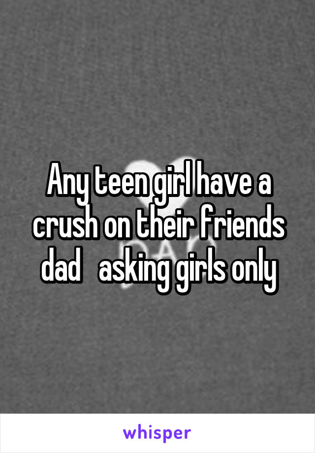 Any teen girl have a crush on their friends dad   asking girls only