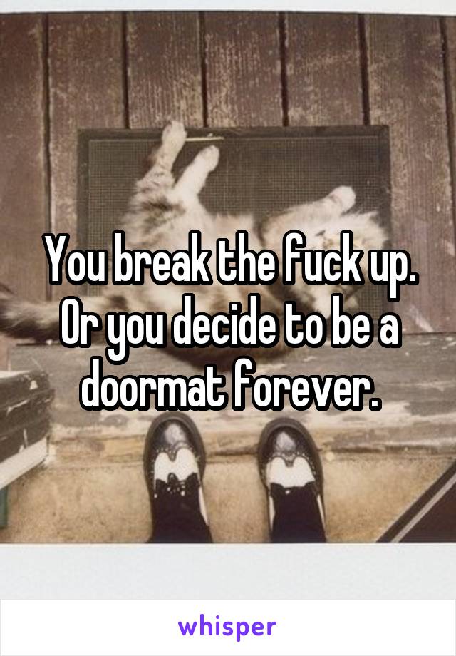 You break the fuck up. Or you decide to be a doormat forever.