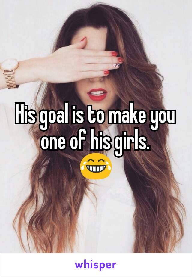 His goal is to make you one of his girls.
😂